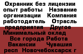 Охранник без лицензии опыт работы › Название организации ­ Компания-работодатель › Отрасль предприятия ­ Другое › Минимальный оклад ­ 1 - Все города Работа » Вакансии   . Чувашия респ.,Новочебоксарск г.